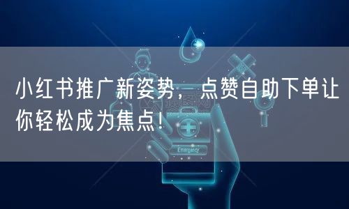 小红书推广新姿势,点赞自助下单让你轻松成为焦点!