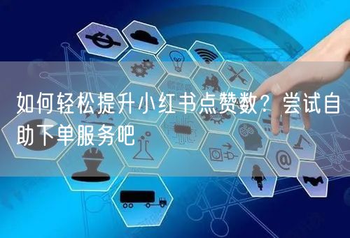 如何轻松提升小红书点赞数?尝试自助下单服务吧