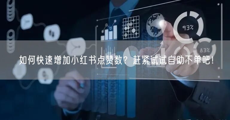 如何快速增加小红书点赞数？赶紧试试自助下单吧！