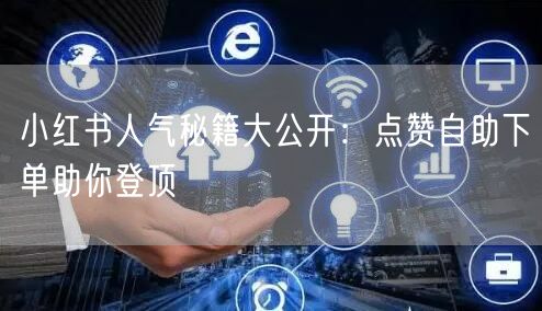 小红书人气秘籍大公开：点赞自助下单助你登顶