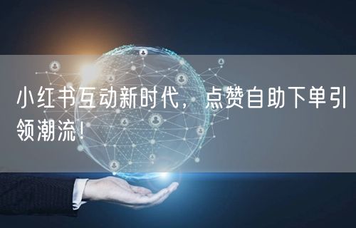 小红书互动新时代，点赞自助下单引领潮流！