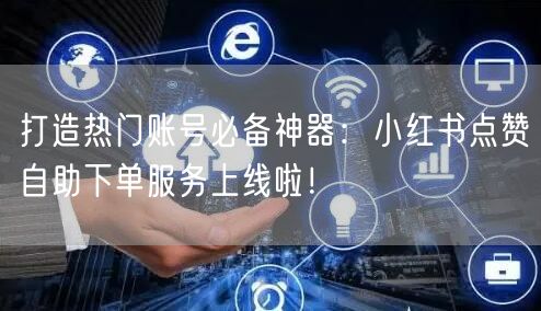 打造热门账号必备神器：小红书点赞自助下单服务上线啦！