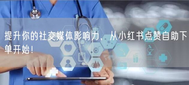 提升你的社交媒体影响力，从小红书点赞自助下单开始！