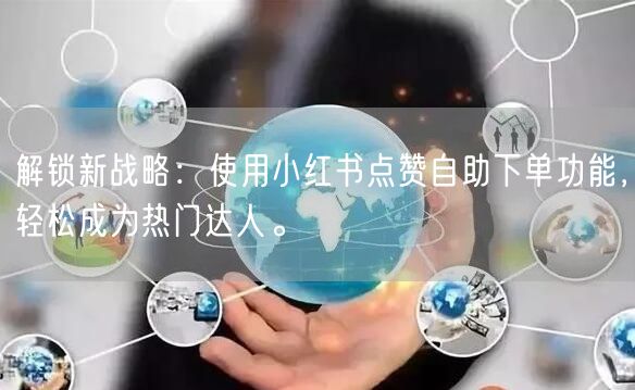 解锁新战略:使用小红书点赞自助下单功能,轻松成为热门达人。