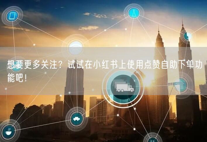 想要更多关注?试试在小红书上使用点赞自助下单功能吧!