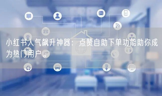 小红书人气飙升神器:点赞自助下单功能助你成为热门用户。