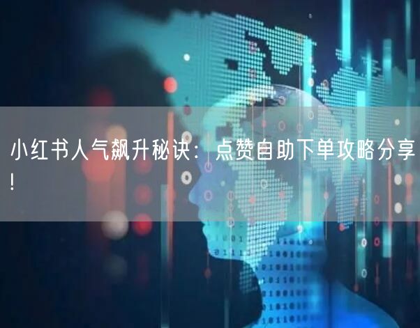 小红书人气飙升秘诀：点赞自助下单攻略分享!