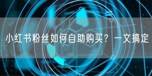 小红书粉丝如何自助购买？一文搞定