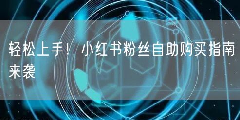 轻松上手!小红书粉丝自助购买指南来袭