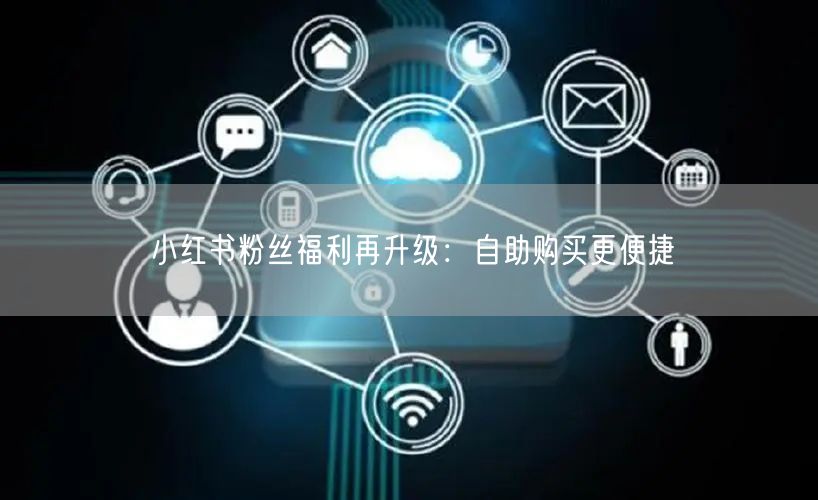 小红书粉丝福利再升级:自助购买更便捷