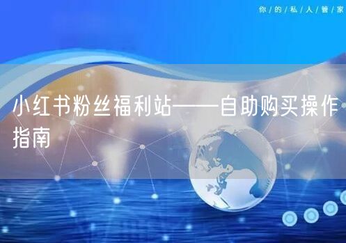 小红书粉丝福利站——自助购买操作指南