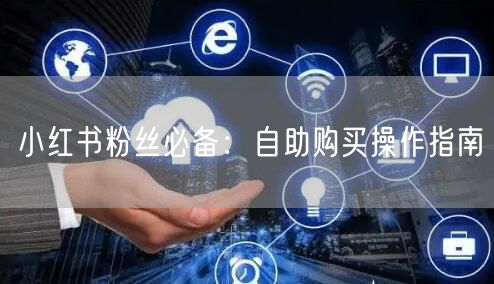 小红书粉丝必备:自助购买操作指南