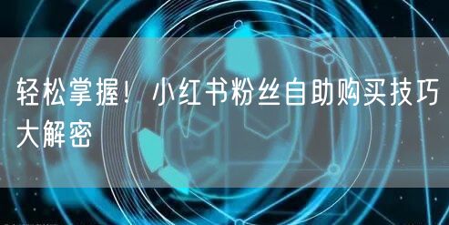 轻松掌握!小红书粉丝自助购买技巧大解密