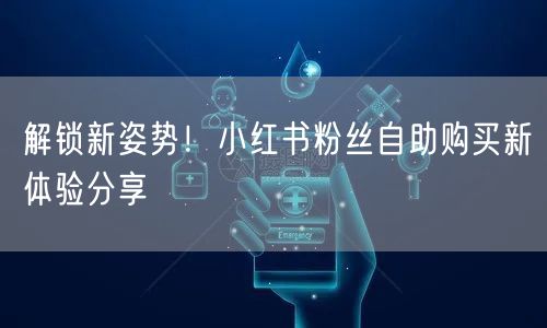 解锁新姿势!小红书粉丝自助购买新体验分享