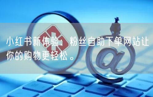 小红书新体验:粉丝自助下单网站让你的购物更轻松。