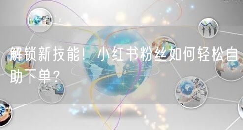 解锁新技能!小红书粉丝如何轻松自助下单?