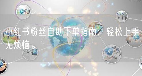 小红书粉丝自助下单指南:轻松上手无烦恼。