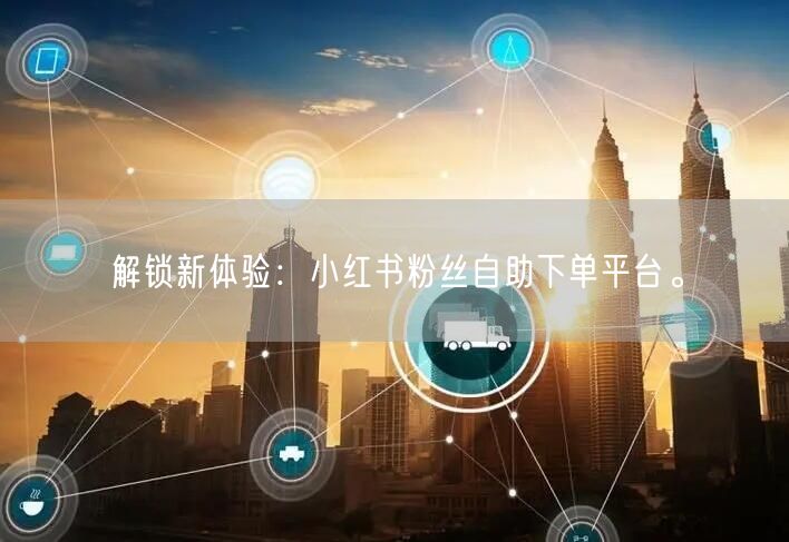 解锁新体验:小红书粉丝自助下单平台。