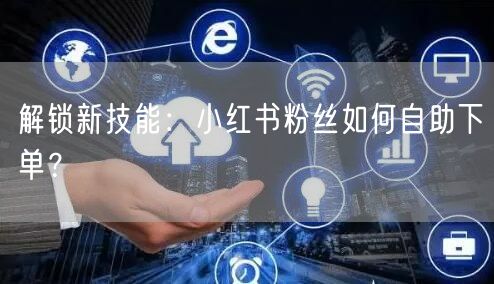 解锁新技能:小红书粉丝如何自助下单?