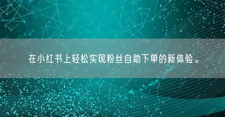 在小红书上轻松实现粉丝自助下单的新体验。