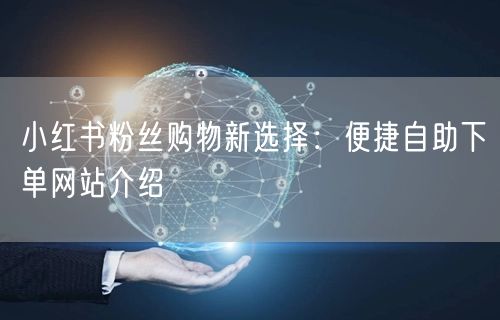 小红书粉丝购物新选择：便捷自助下单网站介绍