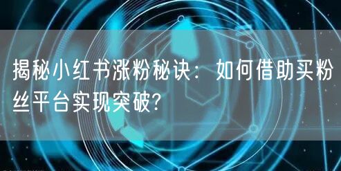 揭秘小红书涨粉秘诀:如何借助买粉丝平台实现突破?