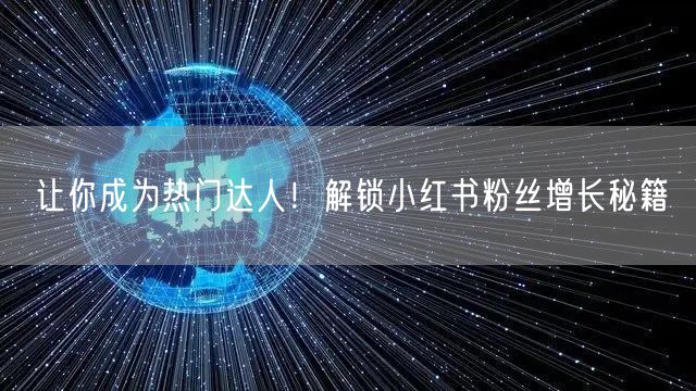 让你成为热门达人!解锁小红书粉丝增长秘籍