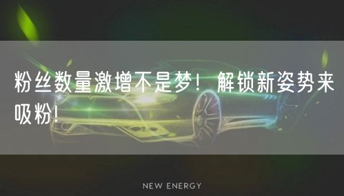 粉丝数量激增不是梦!解锁新姿势来吸粉!