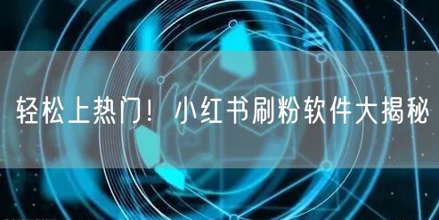 轻松上热门!小红书刷粉软件大揭秘