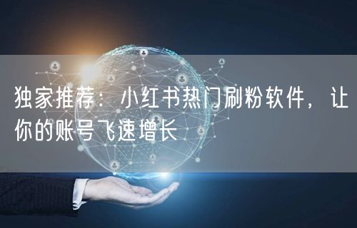 独家推荐:小红书热门刷粉软件,让你的账号飞速增长