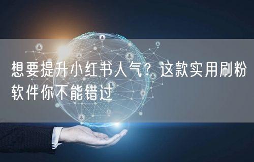 想要提升小红书人气？这款实用刷粉软件你不能错过