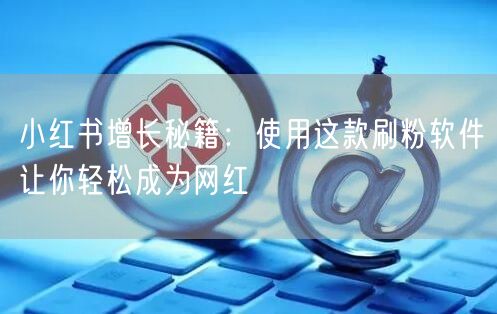 小红书增长秘籍：使用这款刷粉软件让你轻松成为网红