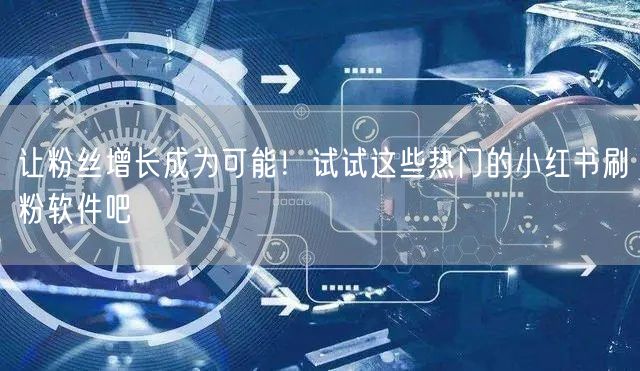让粉丝增长成为可能！试试这些热门的小红书刷粉软件吧