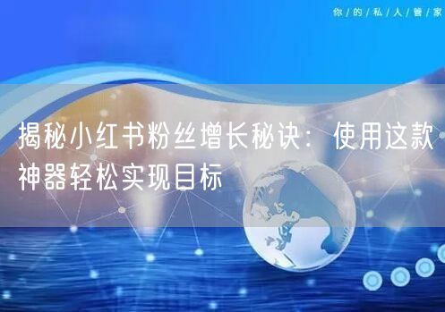 揭秘小红书粉丝增长秘诀:使用这款神器轻松实现目标