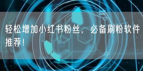 轻松增加小红书粉丝,必备刷粉软件推荐!