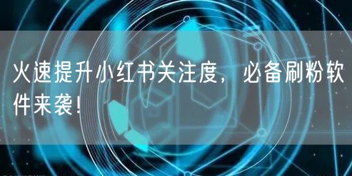 火速提升小红书关注度,必备刷粉软件来袭!
