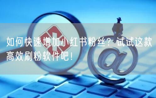 如何快速增加小红书粉丝?试试这款高效刷粉软件吧!