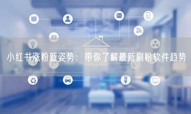 小红书涨粉新姿势:带你了解最新刷粉软件趋势
