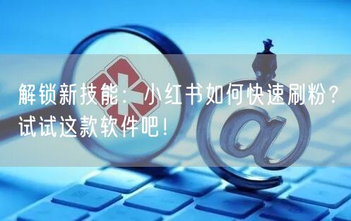 解锁新技能:小红书如何快速刷粉?试试这款软件吧!