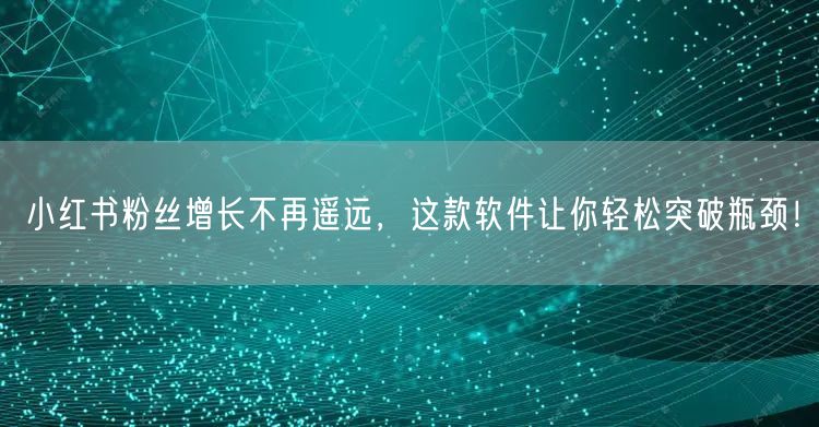 小红书粉丝增长不再遥远,这款软件让你轻松突破瓶颈!