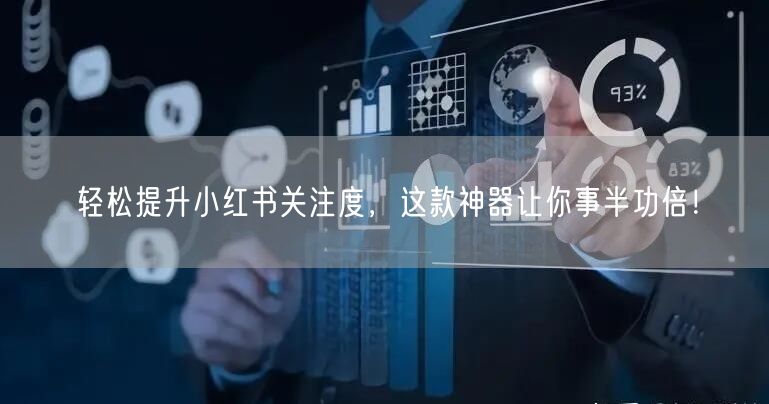 轻松提升小红书关注度,这款神器让你事半功倍!