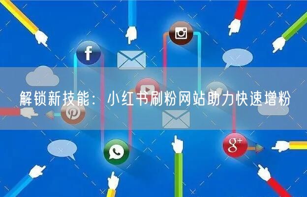 解锁新技能:小红书刷粉网站助力快速增粉