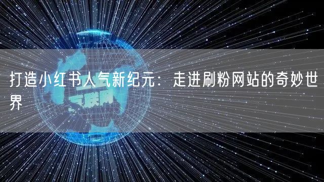 打造小红书人气新纪元:走进刷粉网站的奇妙世界
