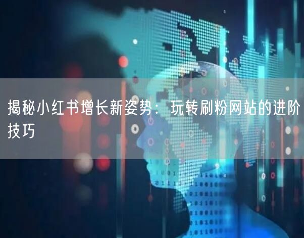 揭秘小红书增长新姿势:玩转刷粉网站的进阶技巧