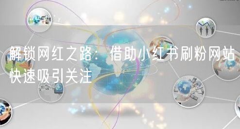 解锁网红之路:借助小红书刷粉网站快速吸引关注