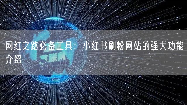 网红之路必备工具：小红书刷粉网站的强大功能介绍