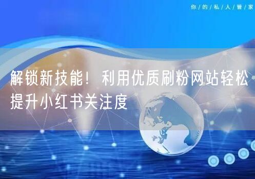 解锁新技能！利用优质刷粉网站轻松提升小红书关注度
