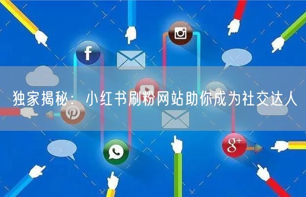 独家揭秘：小红书刷粉网站助你成为社交达人