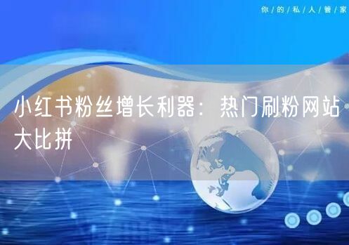 小红书粉丝增长利器：热门刷粉网站大比拼
