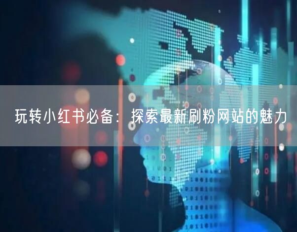 玩转小红书必备：探索最新刷粉网站的魅力